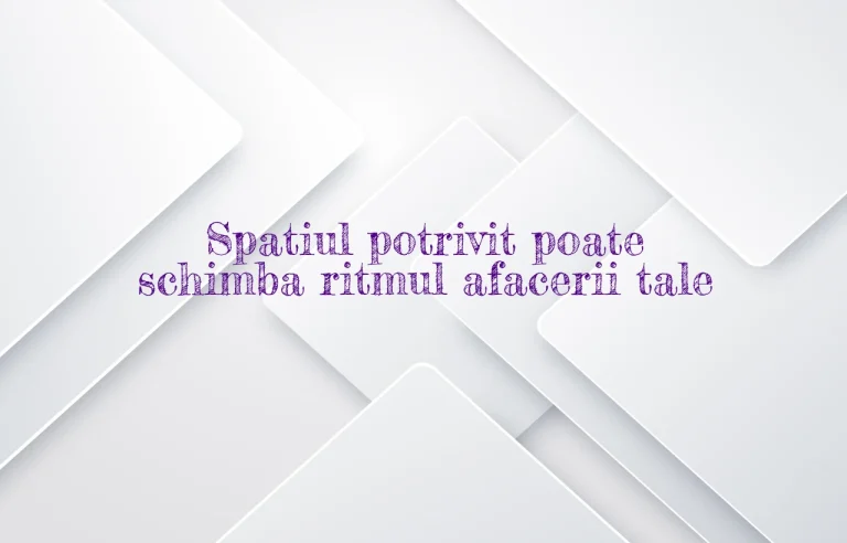 Spatiul potrivit poate schimba ritmul afacerii tale