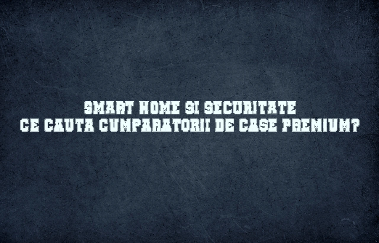 Smart home si securitate: Ce cauta cumparatorii de case premium?