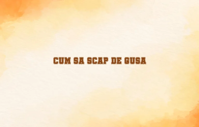 cum sa scap de gusa