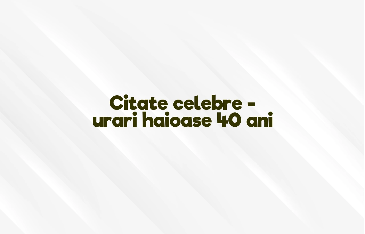 citate celebre urari haioase 40 ani